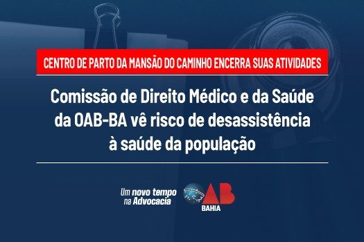 [ Centro de Parto da Mansão do Caminho encerra suas atividades; Comissão de Direito Médico e da Saúde da OAB-BA vê risco de desassistência à saúde da população ]